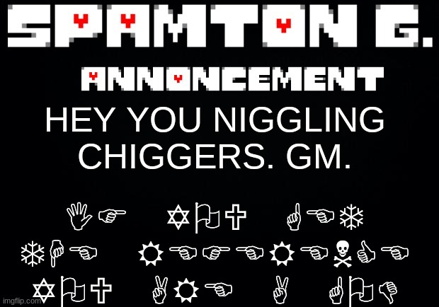 Spamton announcement temp | IF YOU GET THE REFERENCE YOU ARE A GOD; HEY YOU NIGGLING CHIGGERS. GM. | image tagged in spamton announcement temp | made w/ Imgflip meme maker