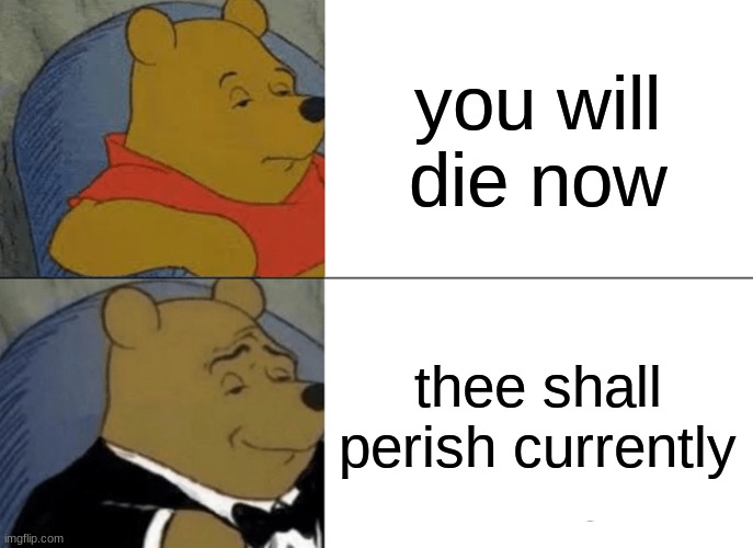 Tuxedo Winnie The Pooh Meme | you will die now; thee shall perish currently | image tagged in memes,tuxedo winnie the pooh | made w/ Imgflip meme maker