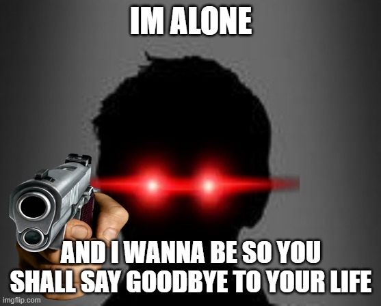 IM ALONE; AND I WANNA BE SO YOU SHALL SAY GOODBYE TO YOUR LIFE | made w/ Imgflip meme maker