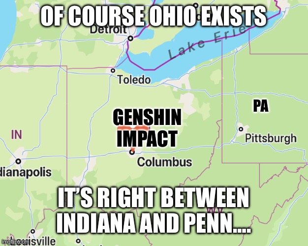 It’s been visited by both Joe Biden and Dan Quayle so that outta put it on the map…. | OF COURSE OHIO EXISTS; PA; GENSHIN IMPACT; IT’S RIGHT BETWEEN INDIANA AND PENN…. | image tagged in ohio | made w/ Imgflip meme maker