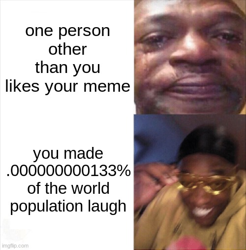 Image Title | one person other than you likes your meme; you made .000000000133% of the world population laugh | image tagged in sad happy,relatable | made w/ Imgflip meme maker