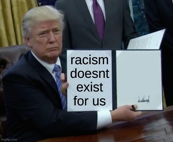 :( | racism doesnt exist for us | image tagged in memes,trump bill signing | made w/ Imgflip meme maker