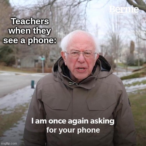 no |  Teachers when they see a phone:; for your phone | image tagged in memes,bernie i am once again asking for your support,teachers,school,phone | made w/ Imgflip meme maker