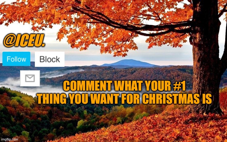 E | COMMENT WHAT YOUR #1 THING YOU WANT FOR CHRISTMAS IS | image tagged in iceu fall template | made w/ Imgflip meme maker
