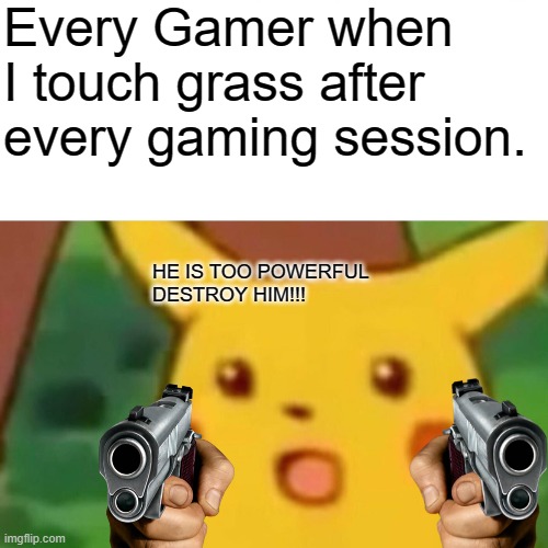 Surprised Pikachu | Every Gamer when I touch grass after every gaming session. HE IS TOO POWERFUL
DESTROY HIM!!! | image tagged in memes,surprised pikachu | made w/ Imgflip meme maker