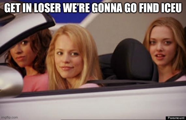 Get In Loser | GET IN LOSER WE’RE GONNA GO FIND ICEU | image tagged in get in loser | made w/ Imgflip meme maker