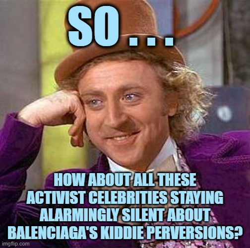 Creepy Condescending Wonka | SO . . . HOW ABOUT ALL THESE ACTIVIST CELEBRITIES STAYING ALARMINGLY SILENT ABOUT BALENCIAGA'S KIDDIE PERVERSIONS? | image tagged in memes,creepy condescending wonka | made w/ Imgflip meme maker