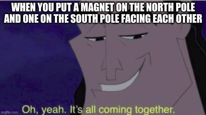 the apocalypse | WHEN YOU PUT A MAGNET ON THE NORTH POLE AND ONE ON THE SOUTH POLE FACING EACH OTHER | image tagged in ohh yeah it's all coming together | made w/ Imgflip meme maker