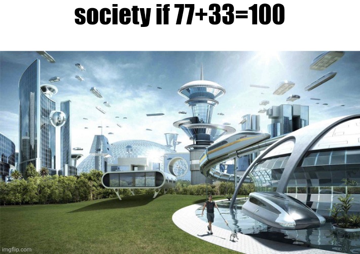 100 | society if 77+33=100 | image tagged in the future world if | made w/ Imgflip meme maker