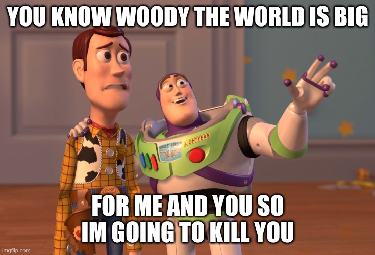 the good friends they were | YOU KNOW WOODY THE WORLD IS BIG; FOR ME AND YOU SO IM GOING TO KILL YOU | image tagged in memes,x x everywhere | made w/ Imgflip meme maker