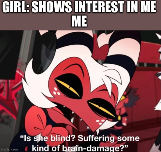 GIRL: SHOWS INTEREST IN ME
ME | image tagged in memes | made w/ Imgflip meme maker