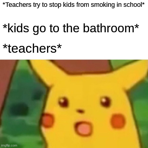 Surprised Pikachu Meme | *Teachers try to stop kids from smoking in school*; *kids go to the bathroom*; *teachers* | image tagged in memes,surprised pikachu | made w/ Imgflip meme maker