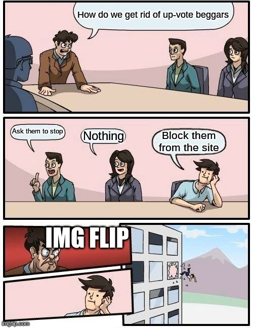 Boardroom Meeting Suggestion Meme | How do we get rid of up-vote beggars Ask them to stop Nothing Block them from the site IMG FLIP | image tagged in memes,boardroom meeting suggestion | made w/ Imgflip meme maker