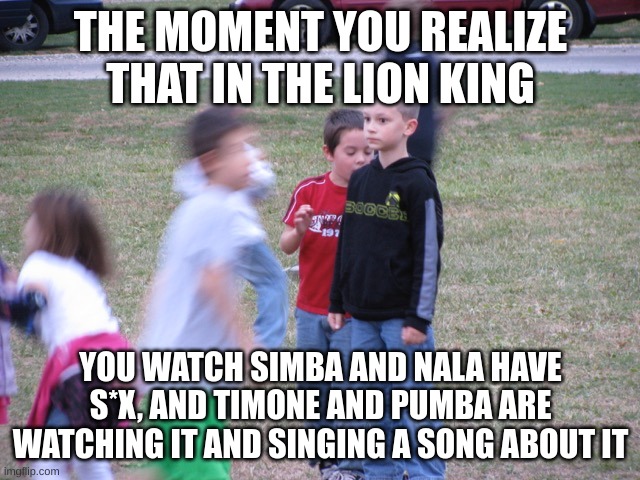 Oh God no! | THE MOMENT YOU REALIZE THAT IN THE LION KING; YOU WATCH SIMBA AND NALA HAVE S*X, AND TIMONE AND PUMBA ARE WATCHING IT AND SINGING A SONG ABOUT IT | image tagged in that moment when you realize | made w/ Imgflip meme maker