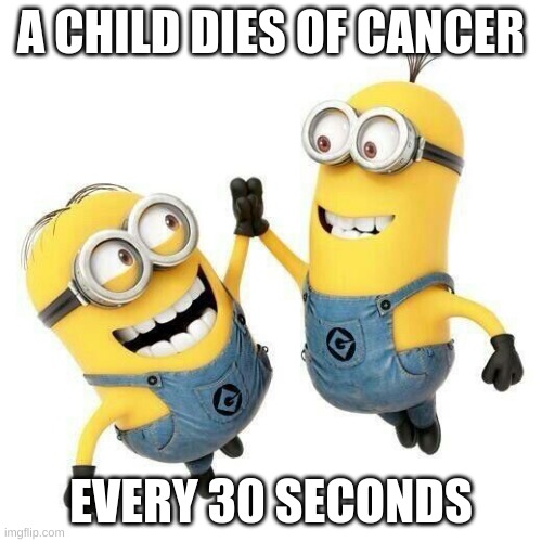... | A CHILD DIES OF CANCER; EVERY 30 SECONDS | image tagged in minions high five | made w/ Imgflip meme maker