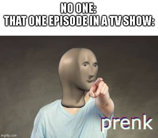lol | NO ONE: 
THAT ONE EPISODE IN A TV SHOW: | image tagged in prenk meme man,tv show,tv shows,i love spongebob | made w/ Imgflip meme maker