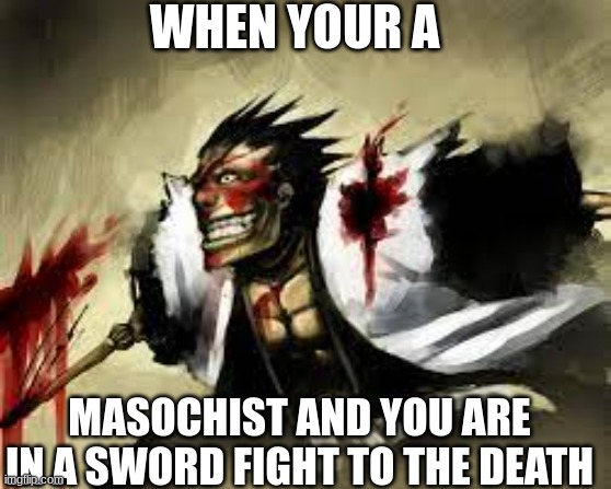 WHEN YOUR A; MASOCHIST AND YOU ARE IN A SWORD FIGHT TO THE DEATH | made w/ Imgflip meme maker