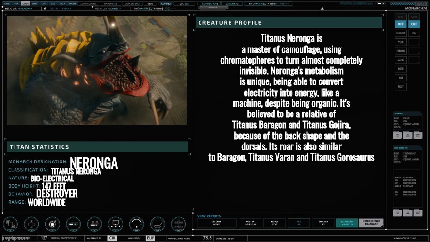 neronga my beloved | Titanus Neronga is a master of camouflage, using chromatophores to turn almost completely invisible. Neronga's metabolism is unique, being able to convert electricity into energy, like a machine, despite being organic. It's believed to be a relative of Titanus Baragon and Titanus Gojira, because of the back shape and the dorsals. Its roar is also similar to Baragon, Titanus Varan and Titanus Gorosaurus; NERONGA; TITANUS NERONGA; BIO-ELECTRICAL; 147 FEET; DESTROYER; WORLDWIDE | made w/ Imgflip meme maker