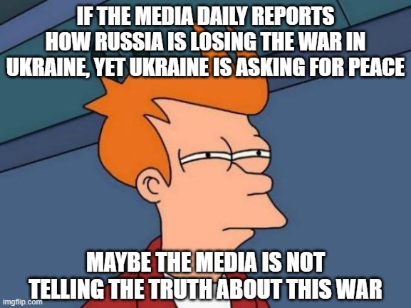 Futurama Fry | IF THE MEDIA DAILY REPORTS HOW RUSSIA IS LOSING THE WAR IN UKRAINE, YET UKRAINE IS ASKING FOR PEACE; MAYBE THE MEDIA IS NOT TELLING THE TRUTH ABOUT THIS WAR | image tagged in memes,futurama fry | made w/ Imgflip meme maker