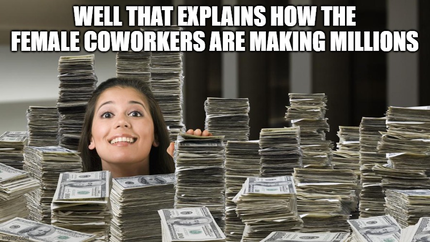 woman in piles of money | WELL THAT EXPLAINS HOW THE FEMALE COWORKERS ARE MAKING MILLIONS | image tagged in woman in piles of money | made w/ Imgflip meme maker