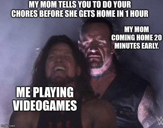 undertaker | MY MOM TELLS YOU TO DO YOUR CHORES BEFORE SHE GETS HOME IN 1 HOUR; MY MOM COMING HOME 20 MINUTES EARLY. ME PLAYING VIDEOGAMES | image tagged in undertaker | made w/ Imgflip meme maker