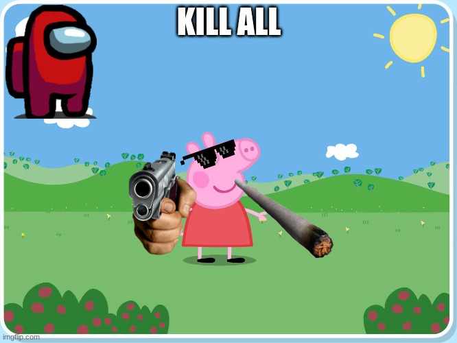 Peppa Pig has killed them all | KILL ALL | image tagged in peppa pig has killed them all | made w/ Imgflip meme maker