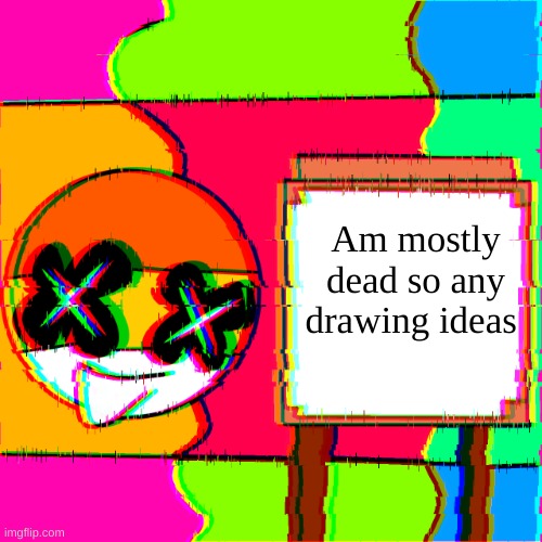 Am dead | Am mostly dead so any drawing ideas | image tagged in happy template | made w/ Imgflip meme maker