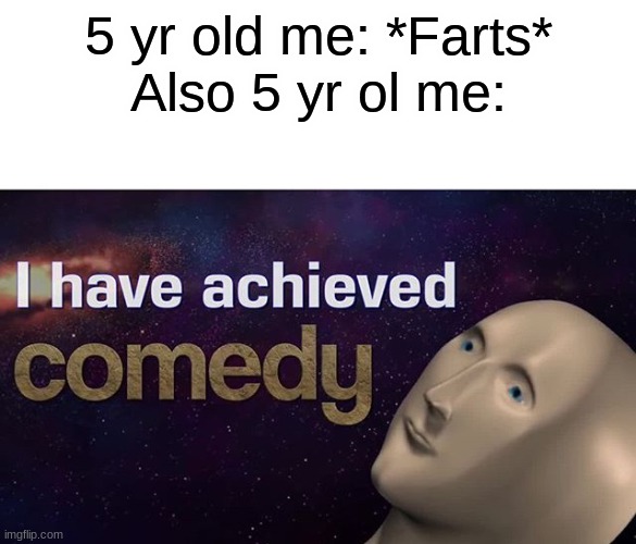 yep |  5 yr old me: *Farts*
Also 5 yr ol me: | image tagged in i have achieved comedy,funny,memes,fun | made w/ Imgflip meme maker