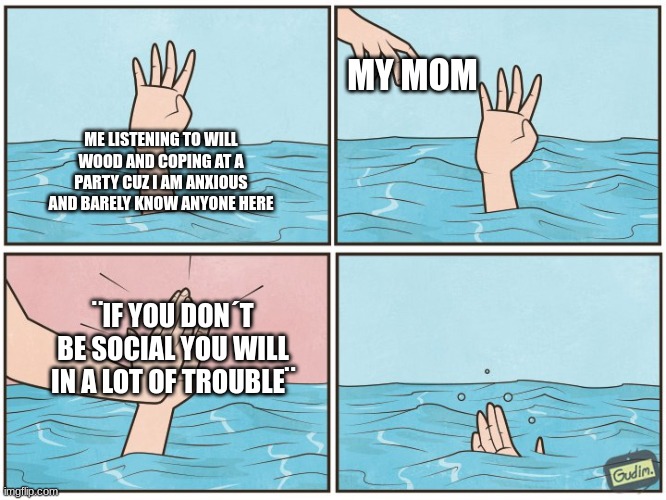 High five drown | MY MOM; ME LISTENING TO WILL WOOD AND COPING AT A PARTY CUZ I AM ANXIOUS AND BARELY KNOW ANYONE HERE; ¨IF YOU DON´T BE SOCIAL YOU WILL IN A LOT OF TROUBLE¨ | image tagged in high five drown | made w/ Imgflip meme maker