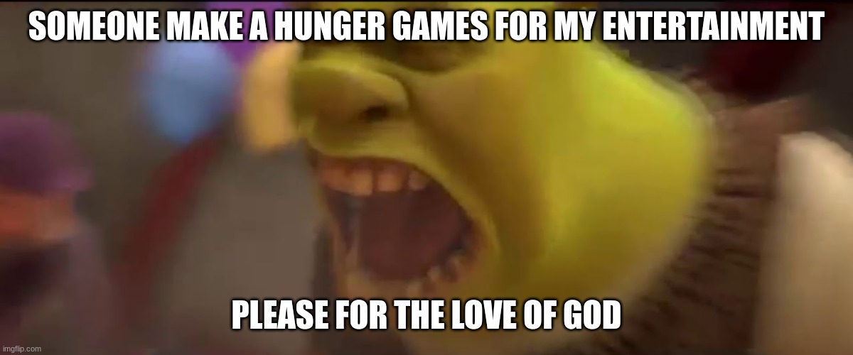 Before you say to do it myself, I can't because it's blocked for me. | SOMEONE MAKE A HUNGER GAMES FOR MY ENTERTAINMENT; PLEASE FOR THE LOVE OF GOD | image tagged in shrek screaming | made w/ Imgflip meme maker