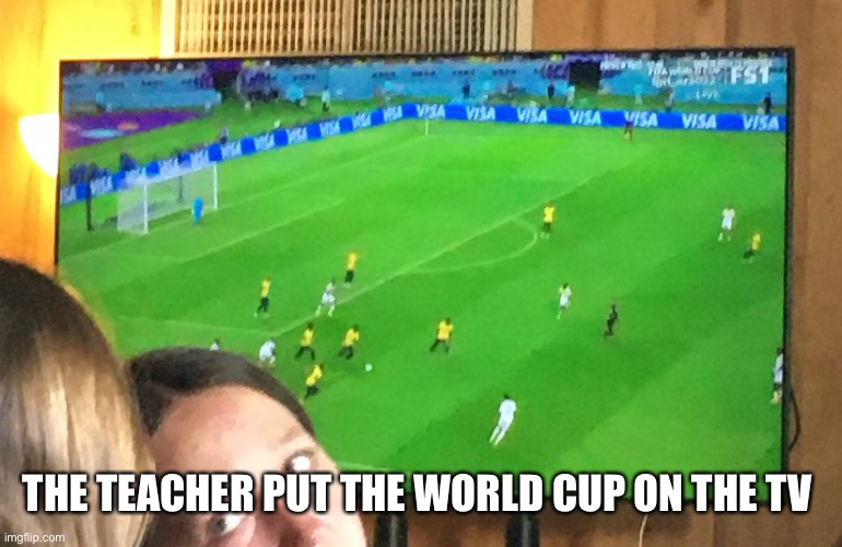 THE TEACHER PUT THE WORLD CUP ON THE TV | image tagged in world cup | made w/ Imgflip meme maker