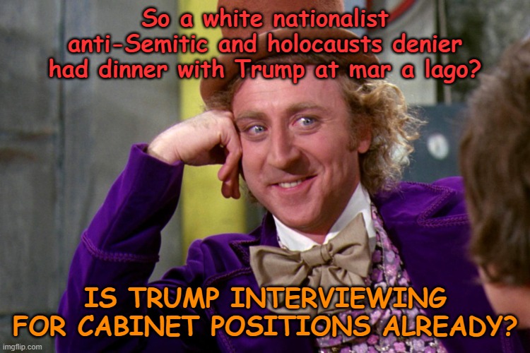 Good people | So a white nationalist anti-Semitic and holocausts denier had dinner with Trump at mar a lago? IS TRUMP INTERVIEWING FOR CABINET POSITIONS ALREADY? | image tagged in silly wanka,donald trump,maga,political meme,fascists | made w/ Imgflip meme maker