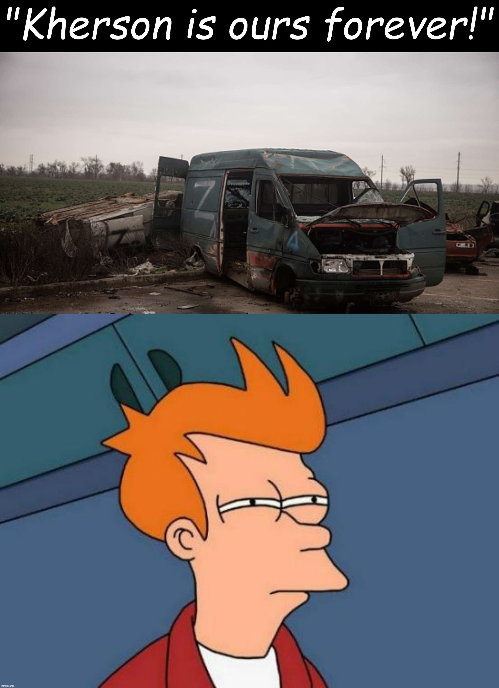 [Scenes of Russia's glorious conquests; Nov. 2022, colorized] | "Kherson is ours forever!" | image tagged in russian van abandoned outside kherson,memes,futurama fry,russia,ukraine,russophobia | made w/ Imgflip meme maker