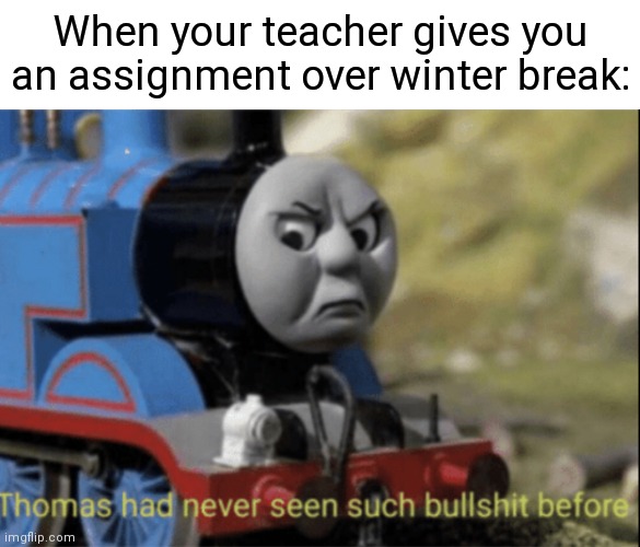 Thomas has never seen such bs before | When your teacher gives you an assignment over winter break: | image tagged in thomas has never seen such bs before,school,memes | made w/ Imgflip meme maker
