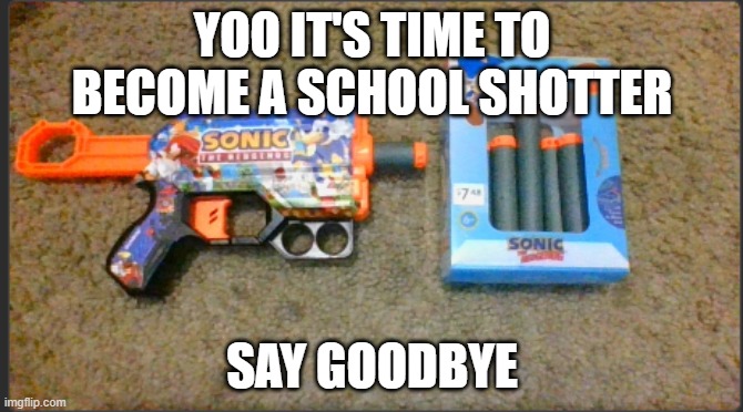 sonic gun in school | YOO IT'S TIME TO BECOME A SCHOOL SHOTTER; SAY GOODBYE | image tagged in sonic the hedgehog,memes,funny,middle school,best memes | made w/ Imgflip meme maker
