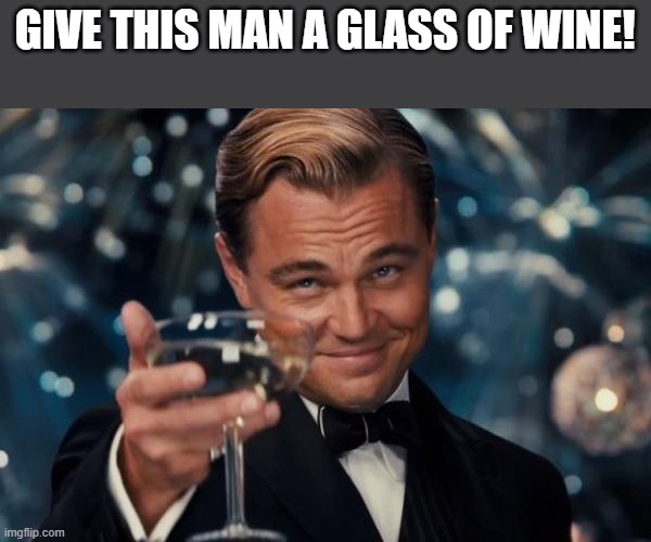Save this till it is needed | GIVE THIS MAN A GLASS OF WINE! | image tagged in memes,leonardo dicaprio cheers | made w/ Imgflip meme maker