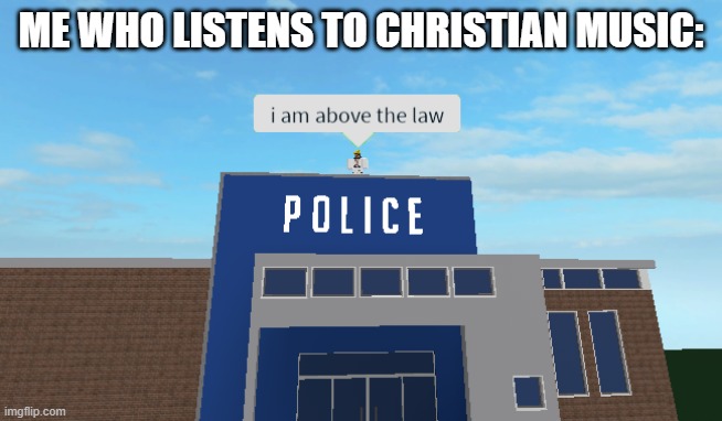 I am above the law | ME WHO LISTENS TO CHRISTIAN MUSIC: | image tagged in i am above the law | made w/ Imgflip meme maker