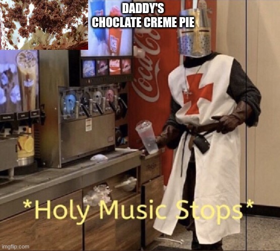 Holy music stops | DADDY'S CHOCLATE CREME PIE | image tagged in holy music stops | made w/ Imgflip meme maker