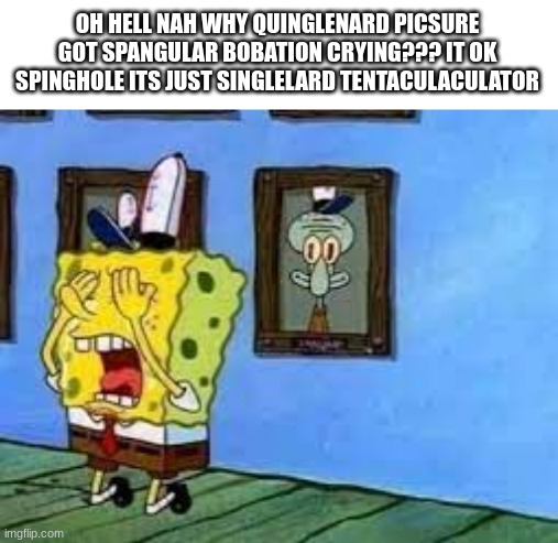 oh hell nah spunch bop | OH HELL NAH WHY QUINGLENARD PICSURE GOT SPANGULAR BOBATION CRYING??? IT OK SPINGHOLE ITS JUST SINGLELARD TENTACULACULATOR | image tagged in funny,spunch bop,memes,triangles are sharp,fun | made w/ Imgflip meme maker