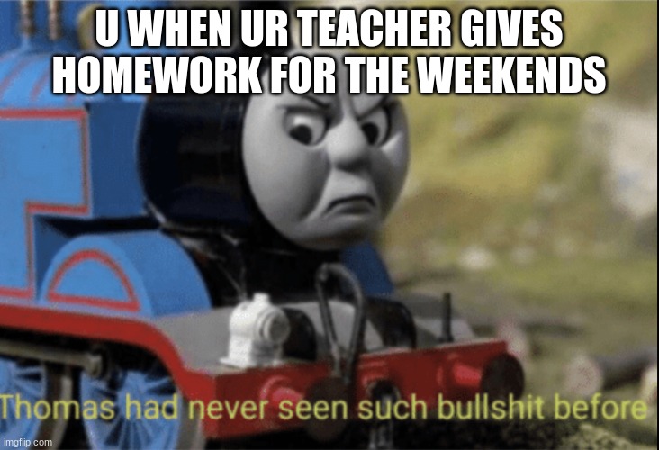 Thomas has never seen such bs before | U WHEN UR TEACHER GIVES HOMEWORK FOR THE WEEKENDS | image tagged in thomas has never seen such bs before | made w/ Imgflip meme maker