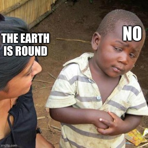 Third World Skeptical Kid | NO; THE EARTH IS ROUND | image tagged in memes,third world skeptical kid | made w/ Imgflip meme maker