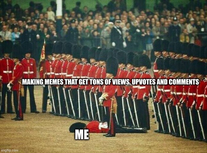 Fainted Soldier | MAKING MEMES THAT GET TONS OF VIEWS, UPVOTES AND COMMENTS; ME | image tagged in fainted soldier | made w/ Imgflip meme maker