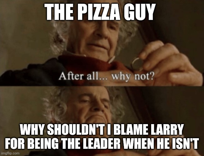 After all.. why not? | THE PIZZA GUY; WHY SHOULDN'T I BLAME LARRY FOR BEING THE LEADER WHEN HE ISN'T | image tagged in after all why not | made w/ Imgflip meme maker