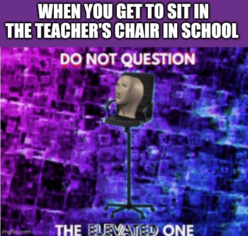 The best chair | WHEN YOU GET TO SIT IN THE TEACHER'S CHAIR IN SCHOOL | image tagged in do not question the elevated one | made w/ Imgflip meme maker