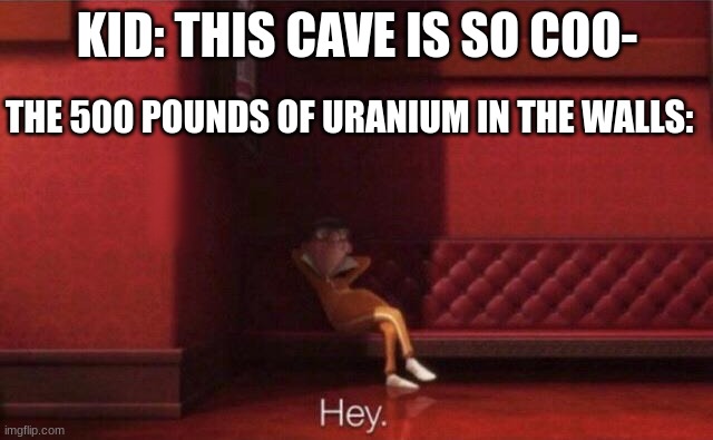 hey: radiation poison edition | KID: THIS CAVE IS SO COO-; THE 500 POUNDS OF URANIUM IN THE WALLS: | image tagged in hey | made w/ Imgflip meme maker