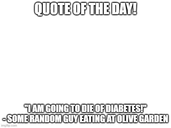 SETEBIAD |  QUOTE OF THE DAY! "I AM GOING TO DIE OF DIABETES!" - SOME RANDOM GUY EATING AT OLIVE GARDEN | image tagged in olive garden,quotes,quote,quote of the day,diabetes | made w/ Imgflip meme maker