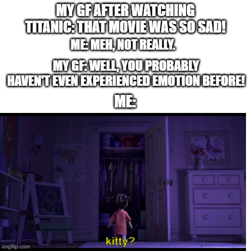 *sniff* I'm not crying, you're crying! | MY GF AFTER WATCHING TITANIC: THAT MOVIE WAS SO SAD! ME: MEH, NOT REALLY. MY GF: WELL, YOU PROBABLY HAVEN'T EVEN EXPERIENCED EMOTION BEFORE! ME:; kitty? | image tagged in memes,funny,monsters inc,sad,girlfriend | made w/ Imgflip meme maker