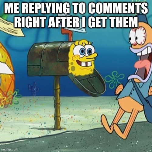 spongbob mailbox | ME REPLYING TO COMMENTS RIGHT AFTER I GET THEM | image tagged in spongebob mailbox,comments | made w/ Imgflip meme maker