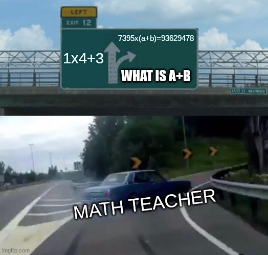 teachers be like | 7395x(a+b)=93629478; 1x4+3; WHAT IS A+B; MATH TEACHER | image tagged in memes,left exit 12 off ramp | made w/ Imgflip meme maker