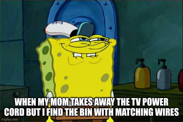 Don't You Squidward | WHEN MY MOM TAKES AWAY THE TV POWER CORD BUT I FIND THE BIN WITH MATCHING WIRES | image tagged in memes,don't you squidward | made w/ Imgflip meme maker
